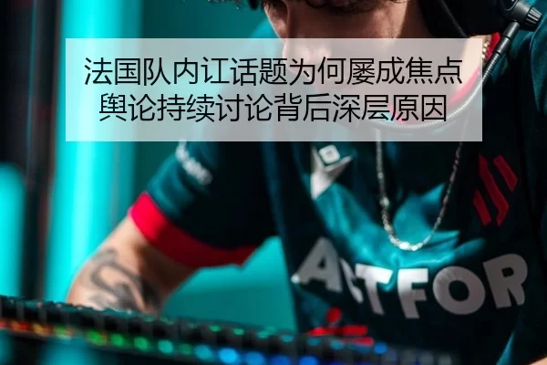 法国队内讧话题为何屡成焦点 舆论持续讨论背后深层原因